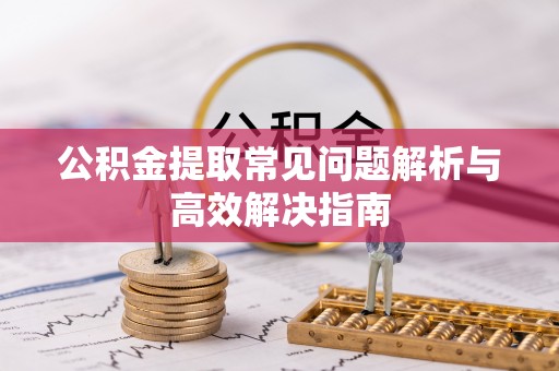 云阳公积金提取常见问题解析与高效解决指南