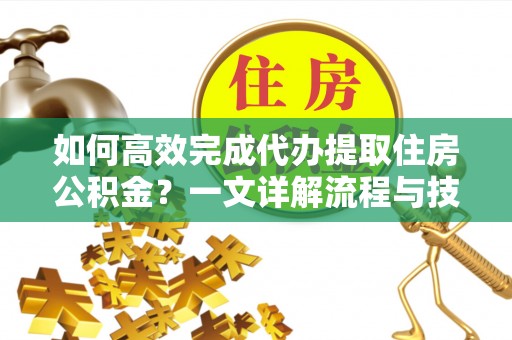 云阳如何高效完成代办提取住房公积金？一文详解流程与技巧