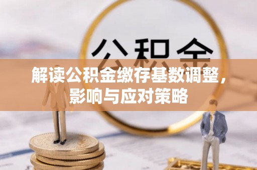 云阳解读公积金缴存基数调整，影响与应对策略