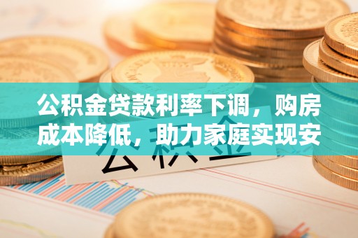 云阳公积金贷款利率下调，购房成本降低，助力家庭实现安居梦