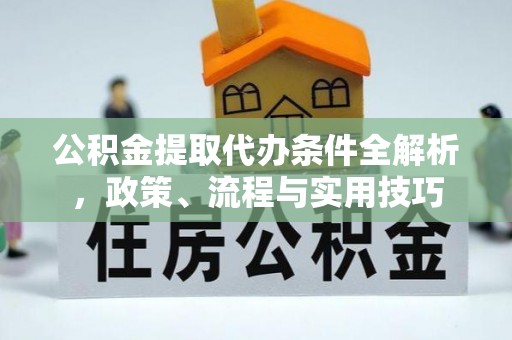 云阳公积金提取代办条件全解析，政策、流程与实用技巧