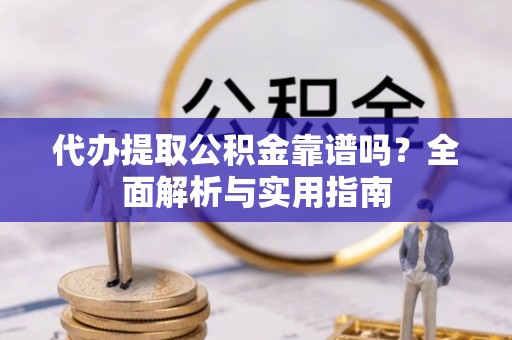 云阳代办提取公积金靠谱吗？全面解析与实用指南