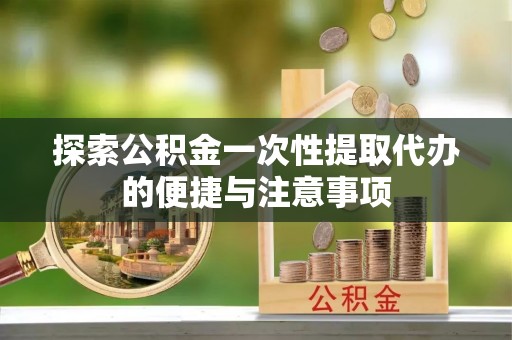 云阳探索公积金一次性提取代办的便捷与注意事项