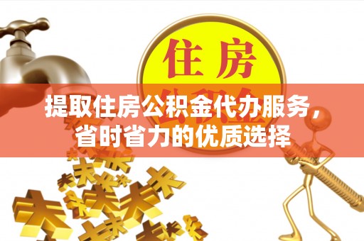 云阳提取住房公积金代办服务，省时省力的优质选择