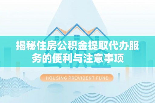 云阳揭秘住房公积金提取代办服务的便利与注意事项