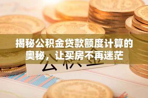 云阳揭秘公积金贷款额度计算的奥秘，让买房不再迷茫