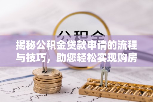云阳揭秘公积金贷款申请的流程与技巧，助您轻松实现购房梦