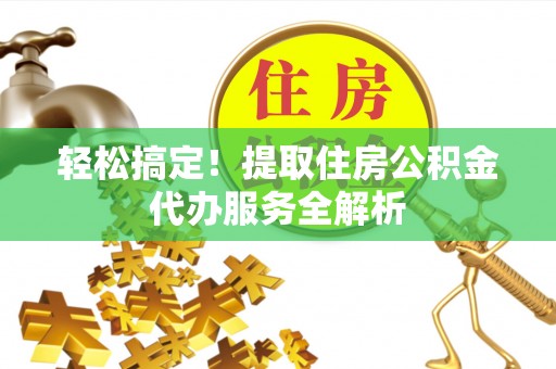 云阳轻松搞定！提取住房公积金代办服务全解析