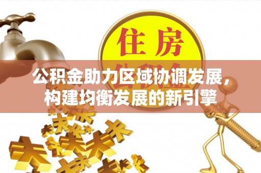 云阳公积金助力区域协调发展，构建均衡发展的新引擎
