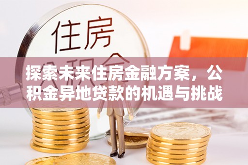 云阳探索未来住房金融方案，公积金异地贷款的机遇与挑战