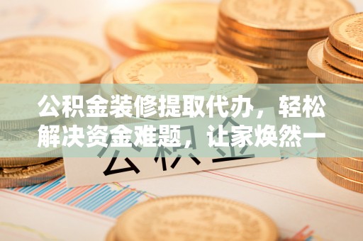 云阳公积金装修提取代办，轻松解决资金难题，让家焕然一新