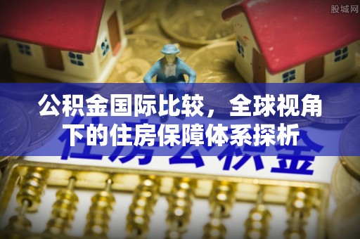 云阳公积金国际比较，全球视角下的住房保障体系探析