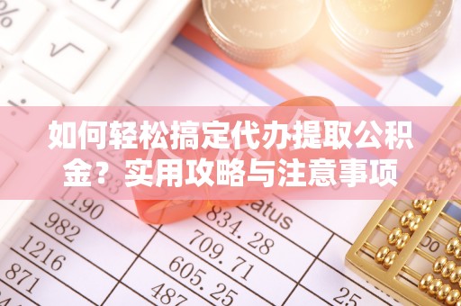云阳如何轻松搞定代办提取公积金？实用攻略与注意事项
