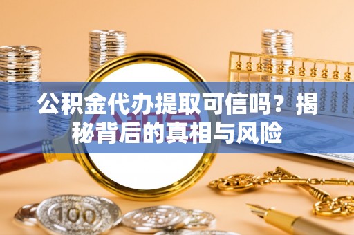 云阳公积金代办提取可信吗？揭秘背后的真相与风险
