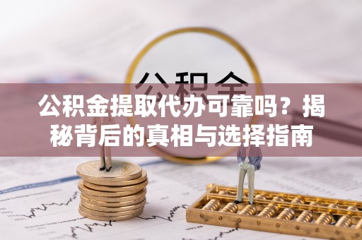 云阳公积金提取代办可靠吗？揭秘背后的真相与选择指南