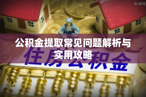 云阳公积金提取常见问题解析与实用攻略