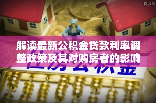 云阳解读最新公积金贷款利率调整政策及其对购房者的影响