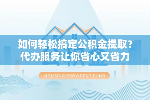 云阳如何轻松搞定公积金提取？代办服务让你省心又省力