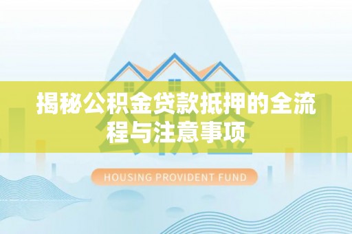 云阳揭秘公积金贷款抵押的全流程与注意事项