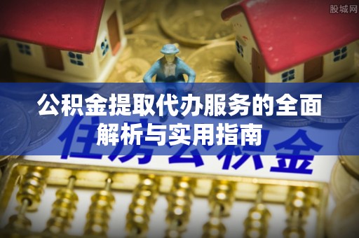 云阳公积金提取代办服务的全面解析与实用指南