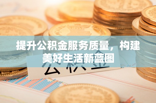 云阳提升公积金服务质量，构建美好生活新蓝图
