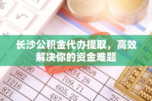 云阳长沙公积金代办提取，高效解决你的资金难题