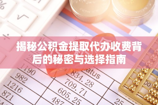 云阳揭秘公积金提取代办收费背后的秘密与选择指南