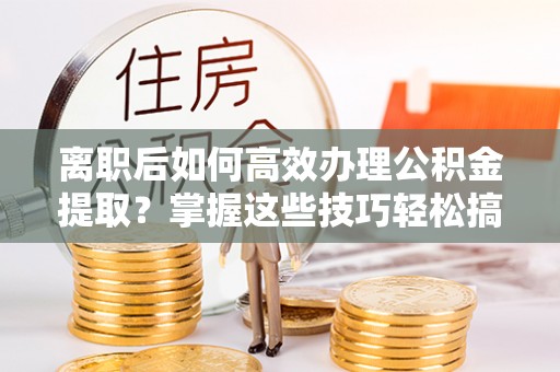 云阳离职后如何高效办理公积金提取？掌握这些技巧轻松搞定