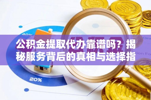 云阳公积金提取代办靠谱吗？揭秘服务背后的真相与选择指南