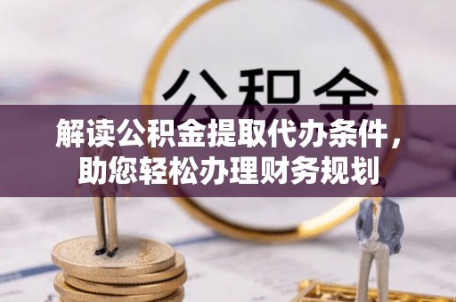 云阳解读公积金提取代办条件，助您轻松办理财务规划
