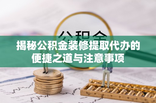 云阳揭秘公积金装修提取代办的便捷之道与注意事项
