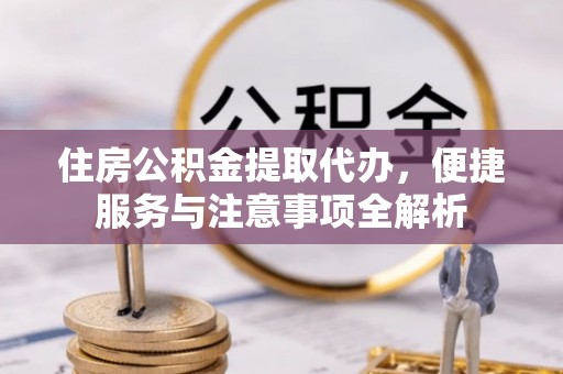 云阳住房公积金提取代办，便捷服务与注意事项全解析