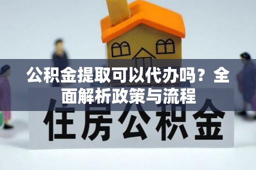 云阳公积金提取可以代办吗？全面解析政策与流程