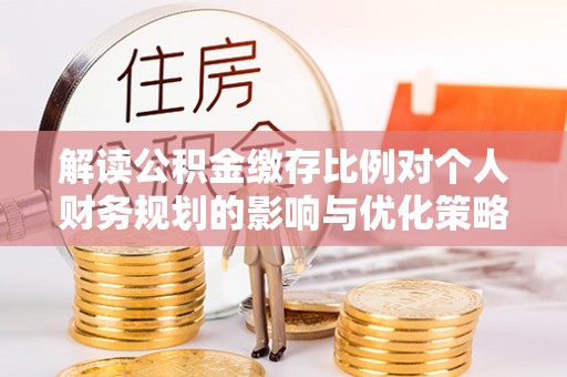 云阳解读公积金缴存比例对个人财务规划的影响与优化策略
