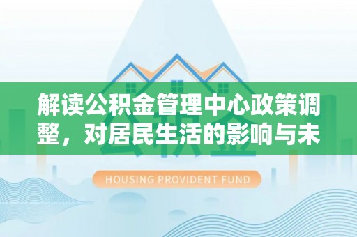 云阳解读公积金管理中心政策调整，对居民生活的影响与未来展望
