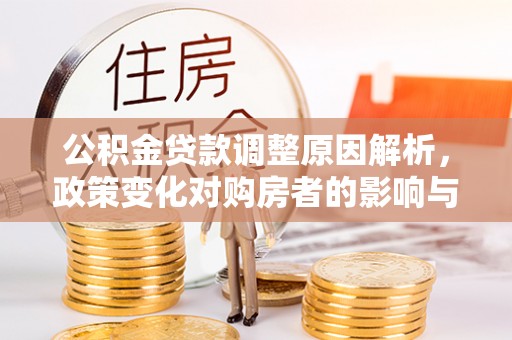 云阳公积金贷款调整原因解析，政策变化对购房者的影响与应对