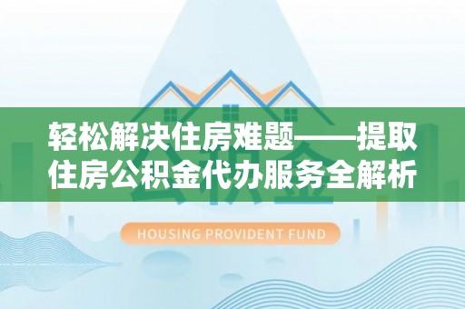 云阳轻松解决住房难题——提取住房公积金代办服务全解析
