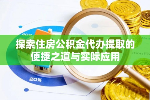 云阳探索住房公积金代办提取的便捷之道与实际应用