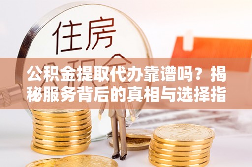 云阳公积金提取代办靠谱吗？揭秘服务背后的真相与选择指南
