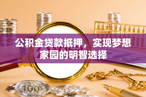 云阳公积金贷款抵押，实现梦想家园的明智选择