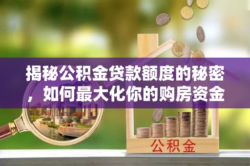 云阳揭秘公积金贷款额度的秘密，如何最大化你的购房资金？