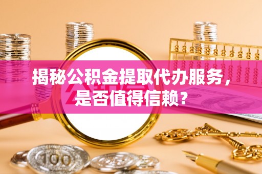 云阳揭秘公积金提取代办服务，是否值得信赖？