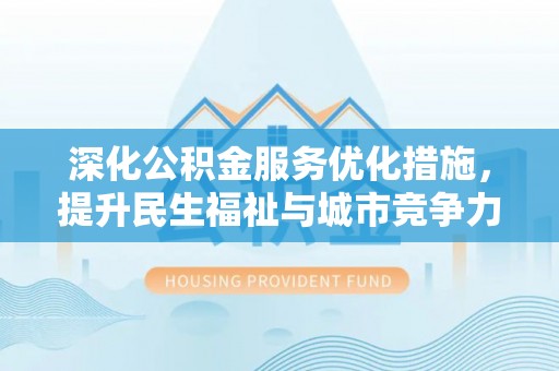 云阳深化公积金服务优化措施，提升民生福祉与城市竞争力