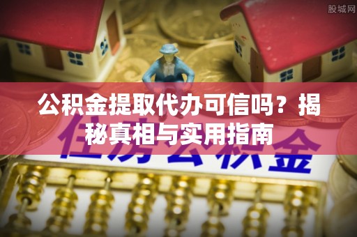 云阳公积金提取代办可信吗？揭秘真相与实用指南