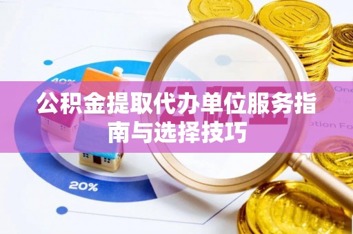 云阳公积金提取代办单位服务指南与选择技巧