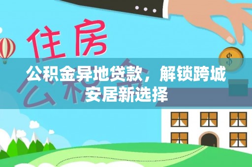 云阳公积金异地贷款，解锁跨城安居新选择