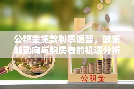 云阳公积金贷款利率调整，政策新动向与购房者的机遇分析