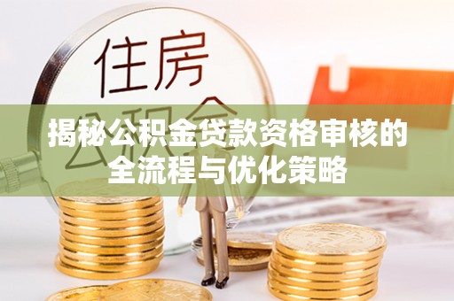 云阳揭秘公积金贷款资格审核的全流程与优化策略
