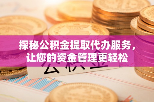 云阳探秘公积金提取代办服务，让您的资金管理更轻松