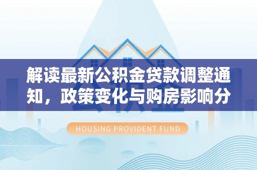 云阳解读最新公积金贷款调整通知，政策变化与购房影响分析